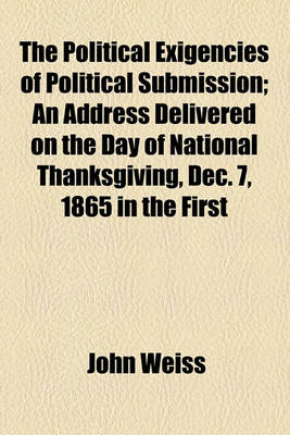 Book cover for The Political Exigencies of Political Submission; An Address Delivered on the Day of National Thanksgiving, Dec. 7, 1865 in the First