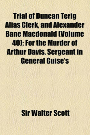 Cover of Trial of Duncan Terig Alias Clerk, and Alexander Bane MacDonald (Volume 40); For the Murder of Arthur Davis, Sergeant in General Guise's