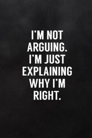 Cover of I'm Not Arguing. I'm Just Explaining Why I'm Right.