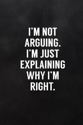 Cover of I'm Not Arguing. I'm Just Explaining Why I'm Right.