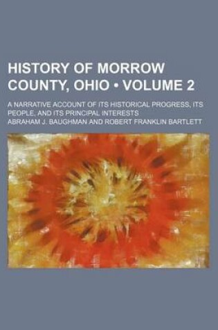 Cover of History of Morrow County, Ohio (Volume 2); A Narrative Account of Its Historical Progress, Its People, and Its Principal Interests