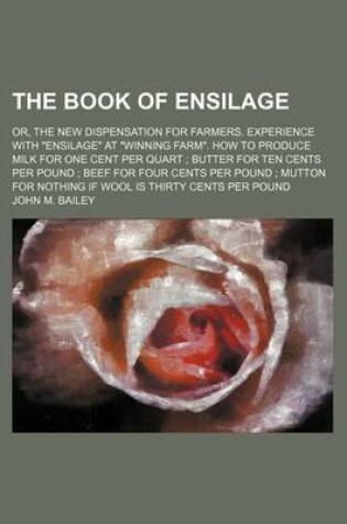 Cover of The Book of Ensilage; Or, the New Dispensation for Farmers. Experience with "Ensilage" at "Winning Farm." How to Produce Milk for One Cent Per Quart Butter for Ten Cents Per Pound Beef for Four Cents Per Pound Mutton for Nothing If Wool Is Thirty Cents