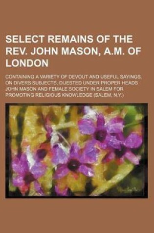 Cover of Select Remains of the REV. John Mason, A.M. of London; Containing a Variety of Devout and Useful Sayings, on Divers Subjects, Dijested Under Proper Heads