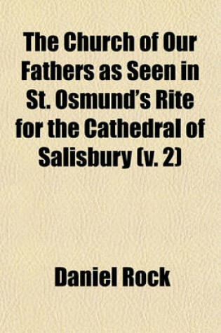 Cover of The Church of Our Fathers as Seen in St. Osmund's Rite for the Cathedral of Salisbury Volume 2; With Dissertations on the Belief and Ritual in England Before and After the Coming of the Normans