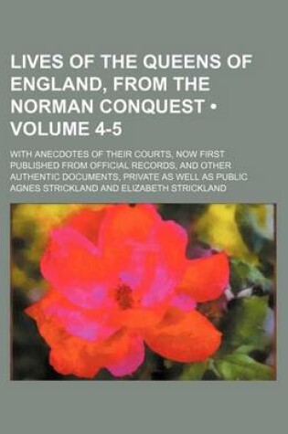 Cover of Lives of the Queens of England, from the Norman Conquest (Volume 4-5); With Anecdotes of Their Courts, Now First Published from Official Records, and Other Authentic Documents, Private as Well as Public