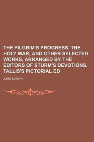 Cover of The Pilgrim's Progress, the Holy War, and Other Selected Works, Arranged by the Editors of Sturm's Devotions. Tallis's Pictorial Ed