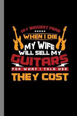 Book cover for My Biggest Fear When I Die My Wife Will Sell My Guitars for What I Told Her They Cost