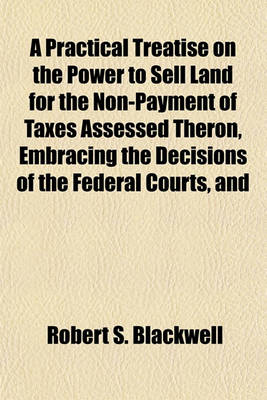 Book cover for A Practical Treatise on the Power to Sell Land for the Non-Payment of Taxes Assessed Theron, Embracing the Decisions of the Federal Courts, and