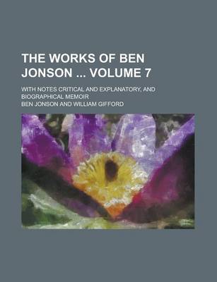 Book cover for The Works of Ben Jonson; With Notes Critical and Explanatory, and Biographical Memoir Volume 7