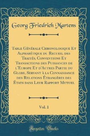 Cover of Table Generale Chronologique Et Alphabetique Du Recueil Des Traites, Conventions Et Transactions Des Puissances de l'Europe Et d'Autres Partie Du Globe, Servant A La Connaissance Des Relations Etrangeres Des Etats Dans Leur Rapport Mutuel, Vol. 1