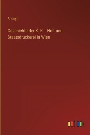 Cover of Geschichte der K. K. - Hof- und Staatsdruckerei in Wien