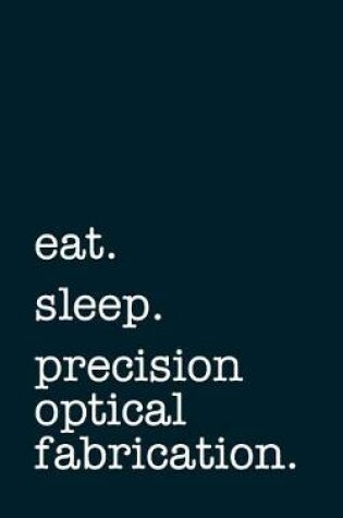 Cover of eat. sleep. precision optical fabrication. - Lined Notebook