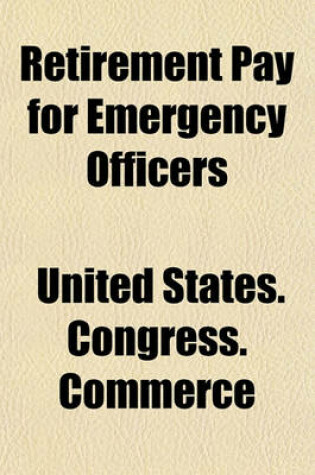 Cover of Retirement Pay for Emergency Officers; Hearings Before a Subcommittee of the Committee on Interstate and Foreign Commerce of the House of Representatives, Sixty-Sixth Congress, Second Session on H. R. 10835, March 15-17, 1920