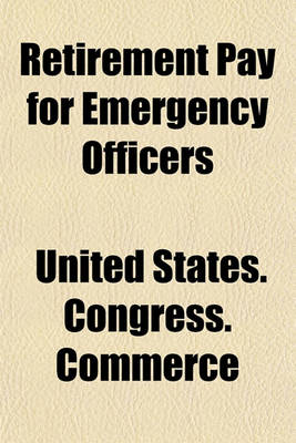 Book cover for Retirement Pay for Emergency Officers; Hearings Before a Subcommittee of the Committee on Interstate and Foreign Commerce of the House of Representatives, Sixty-Sixth Congress, Second Session on H. R. 10835, March 15-17, 1920