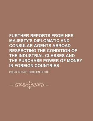 Book cover for Further Reports from Her Majesty's Diplomatic and Consular Agents Abroad Respecting the Condition of the Industrial Classes and the Purchase Power of Money in Foreign Countries