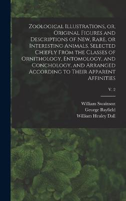 Book cover for Zoological Illustrations, or, Original Figures and Descriptions of New, Rare, or Interesting Animals, Selected Chiefly From the Classes of Ornithology, Entomology, and Conchology, and Arranged According to Their Apparent Affinities; v. 2