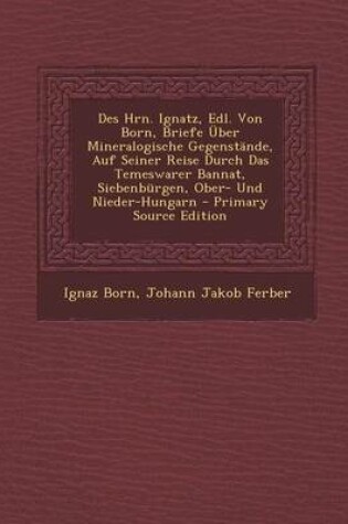 Cover of Des Hrn. Ignatz, Edl. Von Born, Briefe Uber Mineralogische Gegenstande, Auf Seiner Reise Durch Das Temeswarer Bannat, Siebenburgen, Ober- Und Nieder-H