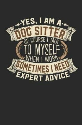 Cover of Yes, I Am a Dog Sitter of Course I Talk to Myself When I Work Sometimes I Need Expert Advice