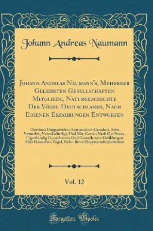 Cover of Johann Andreas Naumann's, Mehrerer Gelehrten Gesellschaften Mitgliede, Naturgeschichte Der Vögel Deutschlands, Nach Eigenen Erfahrungen Entworfen, Vol. 12: Durchaus Umgearbeitet, Systematisch Geordnet, Sehr Vermehrt, Vervollständigt, Und Mit, Getreu Nach