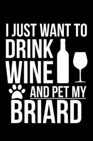 Cover of I just want to drink wine and pet my Briard dog mom dog dad Wine lover Journal Notebook