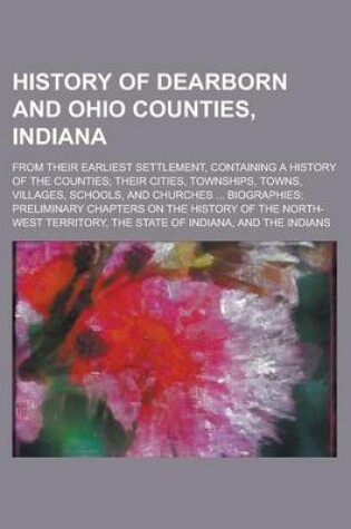 Cover of History of Dearborn and Ohio Counties, Indiana; From Their Earliest Settlement, Containing a History of the Counties; Their Cities, Townships, Towns, Villages, Schools, and Churches ... Biographies; Preliminary Chapters on the History of