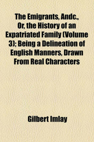 Cover of The Emigrants, Andc., Or, the History of an Expatriated Family (Volume 3); Being a Delineation of English Manners, Drawn from Real Characters