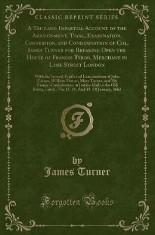 Cover of A True and Impartial Account of the Arraignment, Tryal, Examination, Confession, and Condemnation of Col. Iames Turner for Breaking Open the House of Francis Tyron, Merchant in Lime Street London