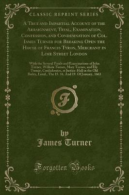 Book cover for A True and Impartial Account of the Arraignment, Tryal, Examination, Confession, and Condemnation of Col. Iames Turner for Breaking Open the House of Francis Tyron, Merchant in Lime Street London