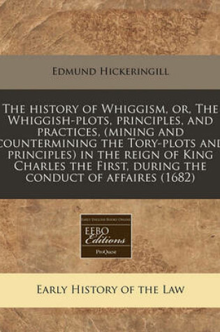 Cover of The History of Whiggism, Or, the Whiggish-Plots, Principles, and Practices, (Mining and Countermining the Tory-Plots and Principles) in the Reign of King Charles the First, During the Conduct of Affaires (1682)