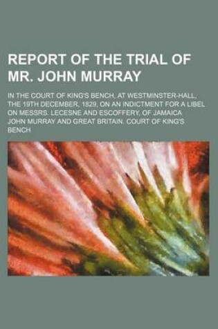 Cover of Report of the Trial of Mr. John Murray; In the Court of King's Bench, at Westminster-Hall, the 19th December, 1829, on an Indictment for a Libel on Messrs. Lecesne and Escoffery, of Jamaica