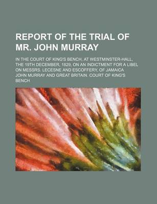 Book cover for Report of the Trial of Mr. John Murray; In the Court of King's Bench, at Westminster-Hall, the 19th December, 1829, on an Indictment for a Libel on Messrs. Lecesne and Escoffery, of Jamaica