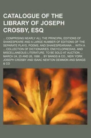 Cover of Catalogue of the Library of Joseph Crosby, Esq; Comprising Nearly All the Principal Editions of Shakespeare and a Large Number of Editions of the Separate Plays, Poems, and Shakespeariana with a Collection of Dictionaries, Encyclopaedias, and Miscellan