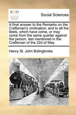Cover of A final answer to the Remarks on the Craftsman's vindication; and to all the libels, which have come, or may come from the same quarter against the person, last mentioned in the Craftsman of the 22d of May.