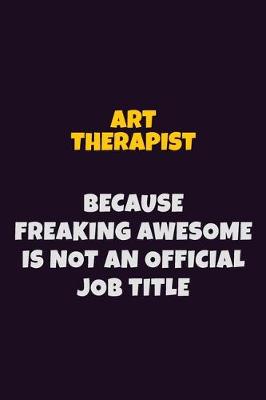 Book cover for Art therapist, Because Freaking Awesome Is Not An Official Job Title