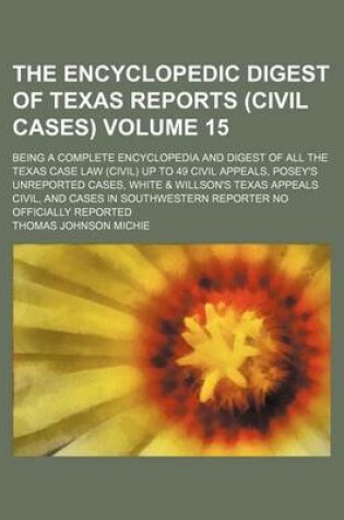 Cover of The Encyclopedic Digest of Texas Reports (Civil Cases) Volume 15; Being a Complete Encyclopedia and Digest of All the Texas Case Law (Civil) Up to 49 Civil Appeals, Posey's Unreported Cases, White & Willson's Texas Appeals Civil, and Cases in Southwester