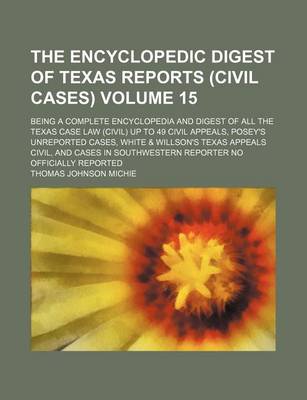 Book cover for The Encyclopedic Digest of Texas Reports (Civil Cases) Volume 15; Being a Complete Encyclopedia and Digest of All the Texas Case Law (Civil) Up to 49 Civil Appeals, Posey's Unreported Cases, White & Willson's Texas Appeals Civil, and Cases in Southwester