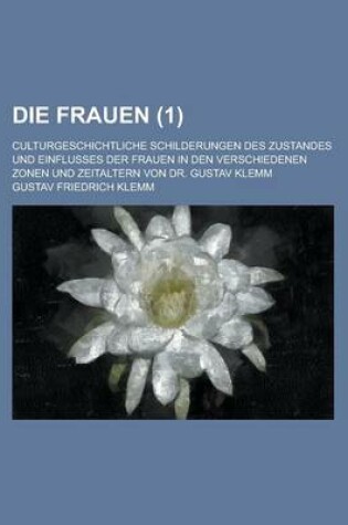 Cover of Die Frauen; Culturgeschichtliche Schilderungen Des Zustandes Und Einflusses Der Frauen in Den Verschiedenen Zonen Und Zeitaltern Von Dr. Gustav Klemm (1)