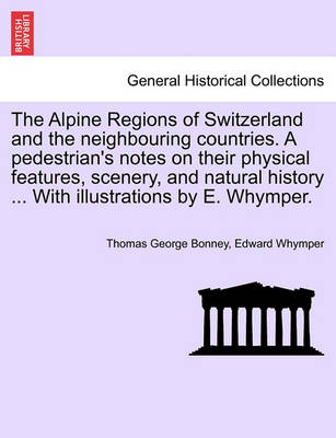 Book cover for The Alpine Regions of Switzerland and the Neighbouring Countries. a Pedestrian's Notes on Their Physical Features, Scenery, and Natural History ... with Illustrations by E. Whymper.