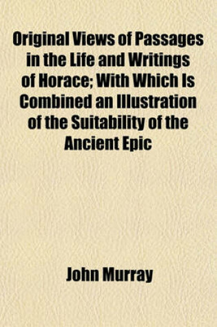 Cover of Original Views of Passages in the Life and Writings of Horace; With Which Is Combined an Illustration of the Suitability of the Ancient Epic