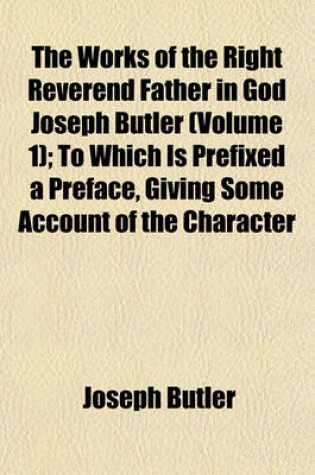 Cover of The Works of the Right Reverend Father in God Joseph Butler (Volume 1); To Which Is Prefixed a Preface, Giving Some Account of the Character