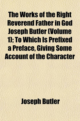 Book cover for The Works of the Right Reverend Father in God Joseph Butler (Volume 1); To Which Is Prefixed a Preface, Giving Some Account of the Character