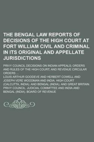 Cover of The Bengal Law Reports of Decisions of the High Court at Fort William Civil and Criminal in Its Original and Appellate Jurisdictions; Privy Council Decisions on Indian Appeals; Orders and Rules of the High Court; And Revenue Circular