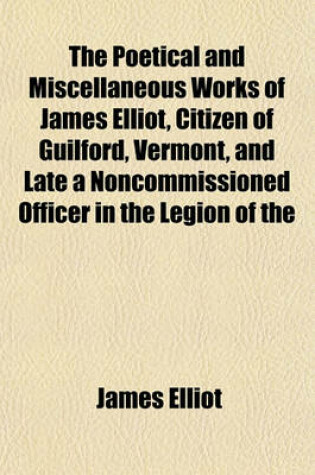 Cover of The Poetical and Miscellaneous Works of James Elliot, Citizen of Guilford, Vermont, and Late a Noncommissioned Officer in the Legion of the