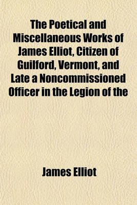 Book cover for The Poetical and Miscellaneous Works of James Elliot, Citizen of Guilford, Vermont, and Late a Noncommissioned Officer in the Legion of the