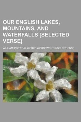 Cover of Our English Lakes, Mountains, and Waterfalls [Selected Verse]