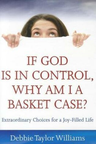 Cover of If God Is in Control, Why Am I a Basket Case?: Extraordinary Choices for a Joy-Filled Life