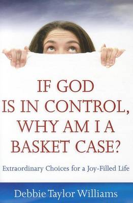 Book cover for If God Is in Control, Why Am I a Basket Case?: Extraordinary Choices for a Joy-Filled Life