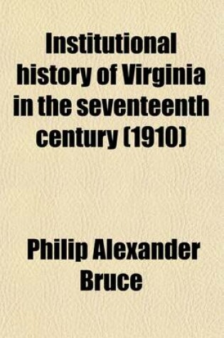 Cover of Institutional History of Virginia in the Seventeenth Century (Volume 2); An Inquiry Into the Religious, Moral and Educational, Legal, Military, and Political Condition of the People Based on Original and Contemporaneous Records