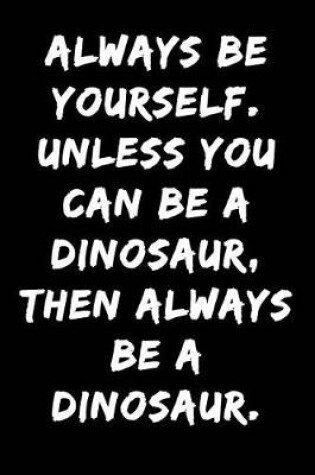 Cover of Always Be Yourself Unless You Can Be a Dinosaur Then Always Be a Dinosaur