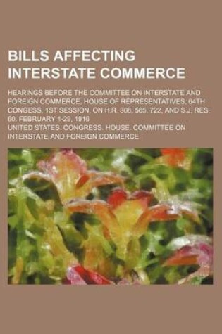 Cover of Bills Affecting Interstate Commerce; Hearings Before the Committee on Interstate and Foreign Commerce, House of Representatives, 64th Congess, 1st Session, on H.R. 308, 565, 722, and S.J. Res. 60. February 1-29, 1916
